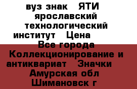 1.1) вуз знак : ЯТИ - ярославский технологический институт › Цена ­ 389 - Все города Коллекционирование и антиквариат » Значки   . Амурская обл.,Шимановск г.